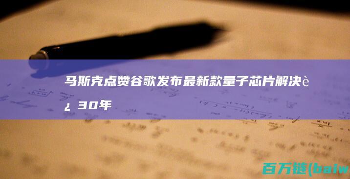 马斯克点赞谷歌发布最新款量子芯片解决近30年关键难题-手机中国