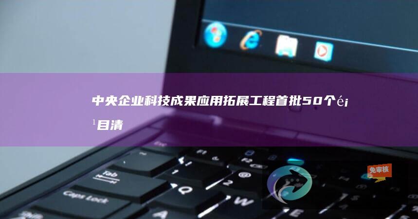 中央企业科技成果应用拓展工程首批50个项目清单公布：新能源乘用车、5G-A等入选